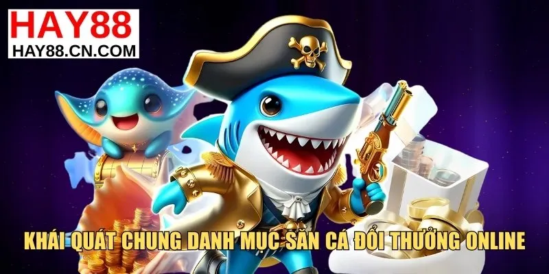 Khái quát chung danh mục săn cá đổi thưởng hay88 online